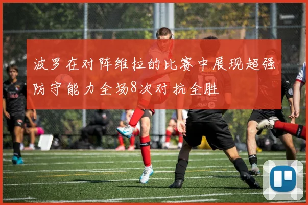 波罗在对阵维拉的比赛中展现超强防守能力全场8次对抗全胜