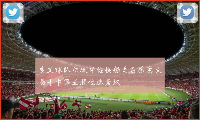 多支球队积极评估快船是否愿意交易手中第五顺位选秀权