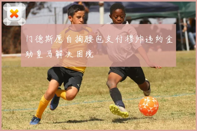 门德斯愿自掏腰包支付穆帅违约金助皇马解决困境