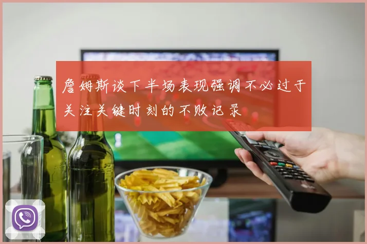 詹姆斯谈下半场表现强调不必过于关注关键时刻的不败记录