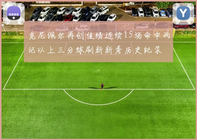 克尼佩尔再创佳绩连续15场命中两记以上三分球刷新新秀历史纪录
