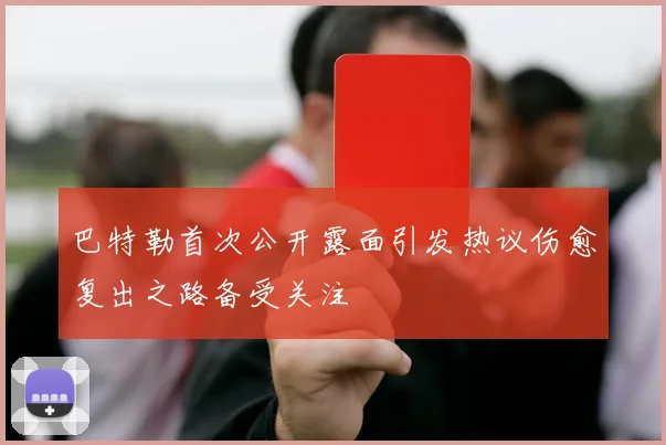 巴特勒首次公开露面引发热议伤愈复出之路备受关注