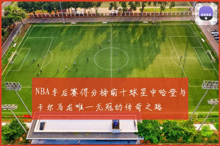 NBA季后赛得分榜前十球星中哈登与卡尔马龙唯一无冠的传奇之路