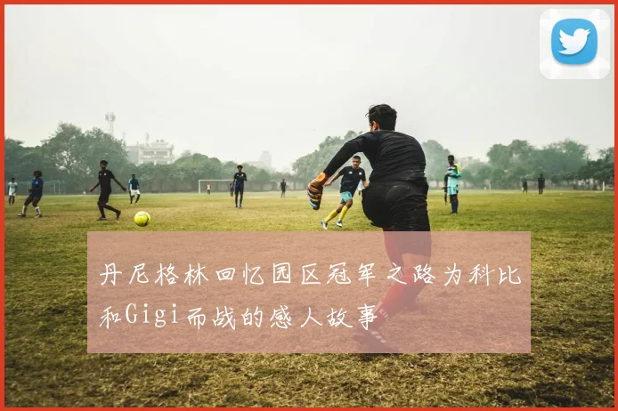 丹尼格林回忆园区冠军之路为科比和Gigi而战的感人故事