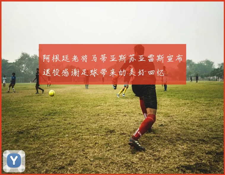 阿根廷老将马蒂亚斯苏亚雷斯宣布退役感谢足球带来的美好回忆
