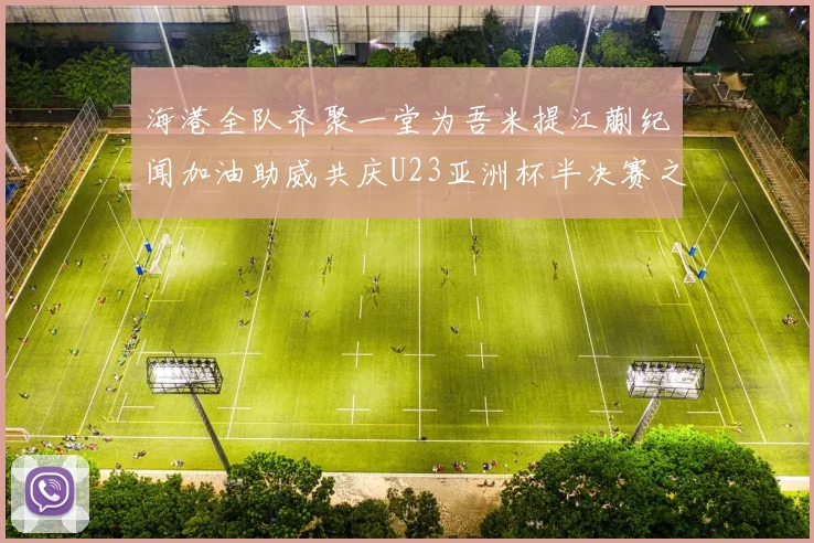 海港全队齐聚一堂为吾米提江蒯纪闻加油助威共庆U23亚洲杯半决赛之夜