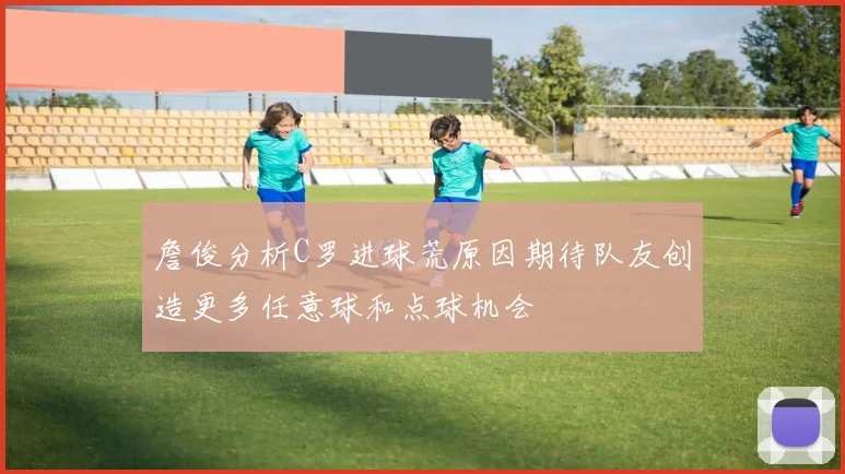 詹俊分析C罗进球荒原因期待队友创造更多任意球和点球机会