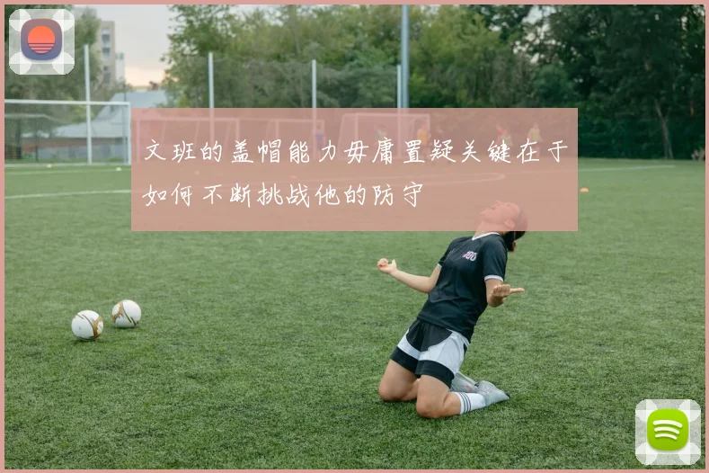 文班的盖帽能力毋庸置疑关键在于如何不断挑战他的防守