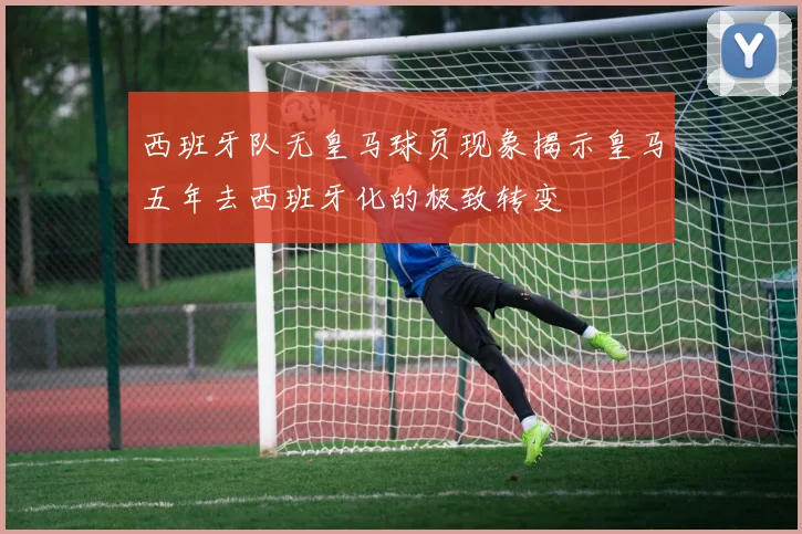 西班牙队无皇马球员现象揭示皇马五年去西班牙化的极致转变
