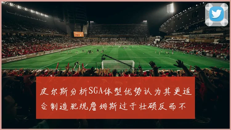 皮尔斯分析SGA体型优势认为其更适合制造犯规詹姆斯过于壮硕反而不利