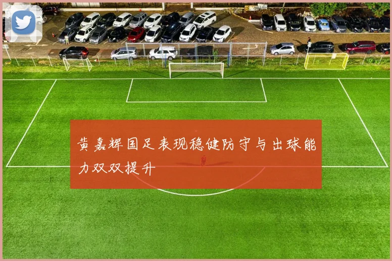 黄嘉辉国足表现稳健防守与出球能力双双提升