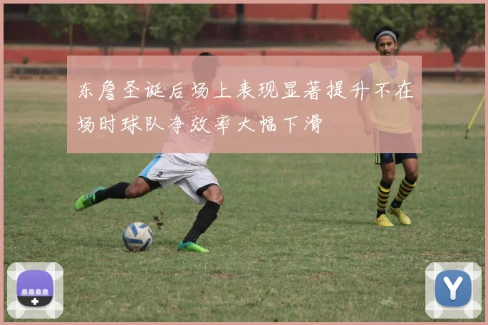 东詹圣诞后场上表现显著提升不在场时球队净效率大幅下滑