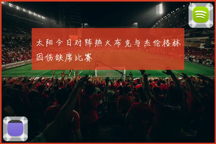 太阳今日对阵热火布克与杰伦格林因伤缺席比赛