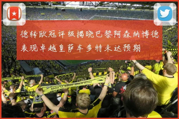 德转欧冠评级揭晓巴黎阿森纳博德表现卓越皇萨车多特未达预期