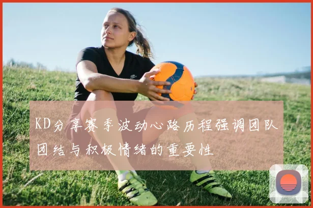 KD分享赛季波动心路历程强调团队团结与积极情绪的重要性