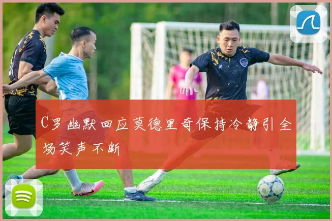 C罗幽默回应莫德里奇保持冷静引全场笑声不断