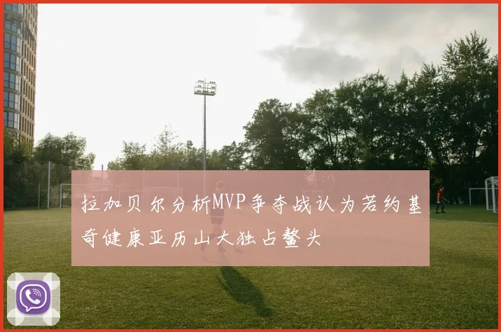 拉加贝尔分析MVP争夺战认为若约基奇健康亚历山大独占鳌头