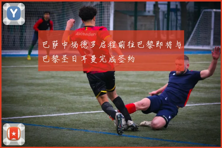 巴萨中场德罗启程前往巴黎即将与巴黎圣日耳曼完成签约