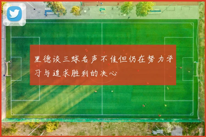 里德谈三球名声不佳但仍在努力学习与追求胜利的决心